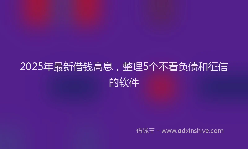 2025年最新借钱高息，整理5个不看负债和征信的软件