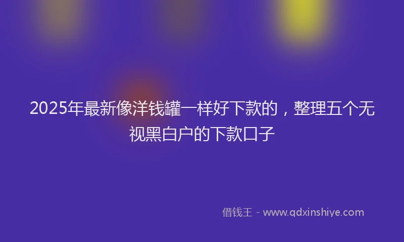 2025年最新像洋钱罐一样好下款的，整理五个无视黑白户的下款口子