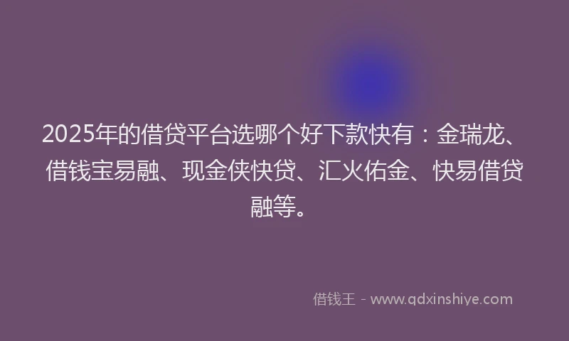 2025年的借贷平台选哪个好下款快有：金瑞龙、借钱宝易融、现金侠快贷、汇火佑金、快易借贷融等。