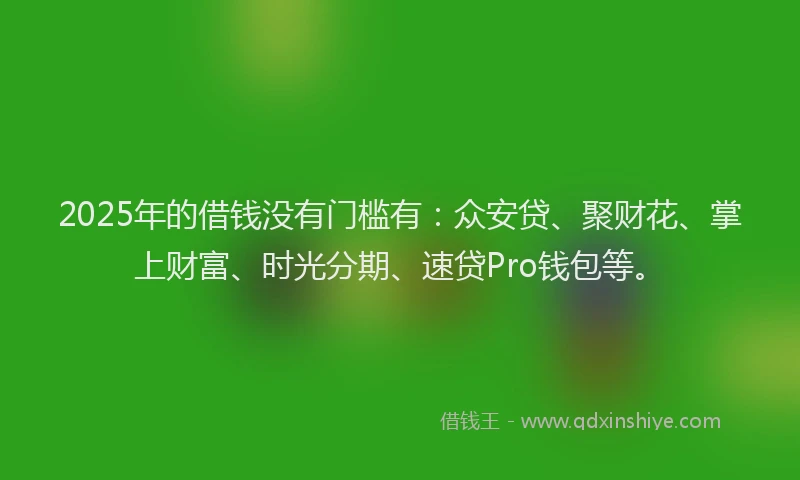 2025年的借钱没有门槛有：众安贷、聚财花、掌上财富、时光分期、速贷Pro钱包等。