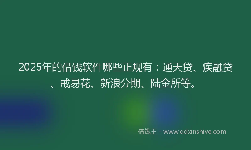 2025年的借钱软件哪些正规有：通天贷、疾融贷、戒易花、新浪分期、陆金所等。