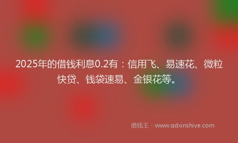 2025年的借钱利息0.2有：信用飞、易速花、微粒快贷、钱袋速易、金银花等。