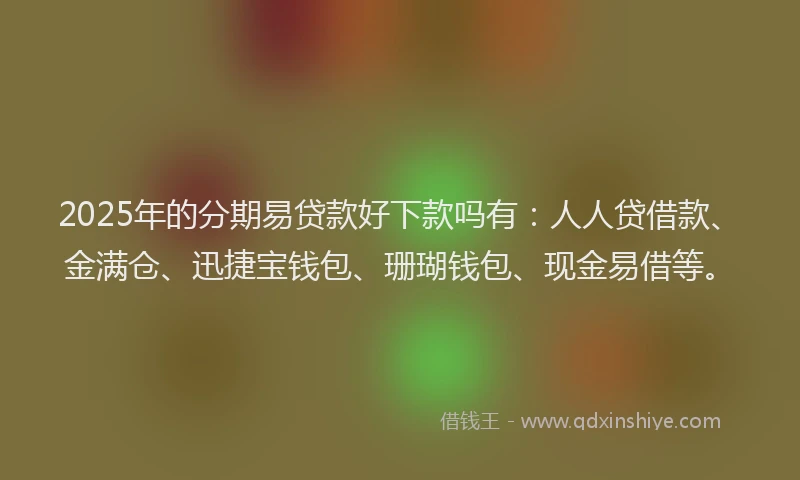 2025年的分期易贷款好下款吗有：人人贷借款、金满仓、迅捷宝钱包、珊瑚钱包、现金易借等。