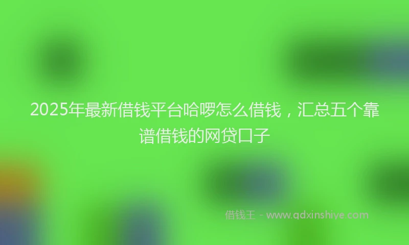 2025年最新借钱平台哈啰怎么借钱，汇总五个靠谱借钱的网贷口子