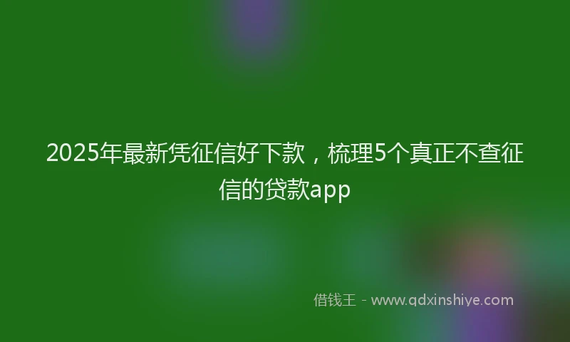 2025年最新凭征信好下款，梳理5个真正不查征信的贷款app