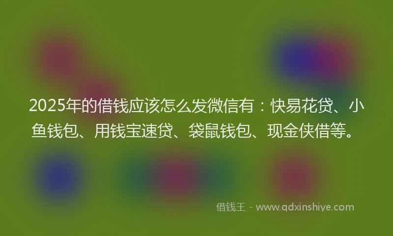 2025年的借钱应该怎么发微信有：快易花贷、小鱼钱包、用钱宝速贷、袋鼠钱包、现金侠借等。