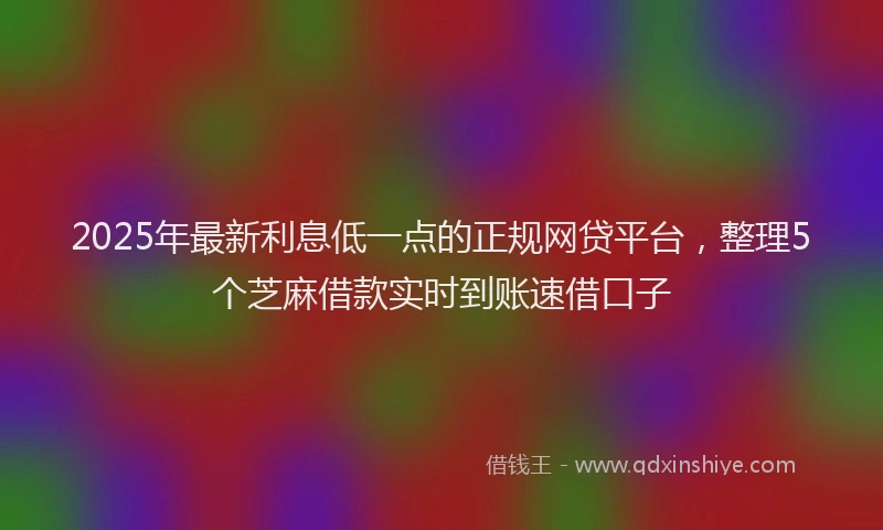 2025年最新利息低一点的正规网贷平台，整理5个芝麻借款实时到账速借口子