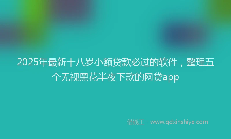 2025年最新十八岁小额贷款必过的软件，整理五个无视黑花半夜下款的网贷app