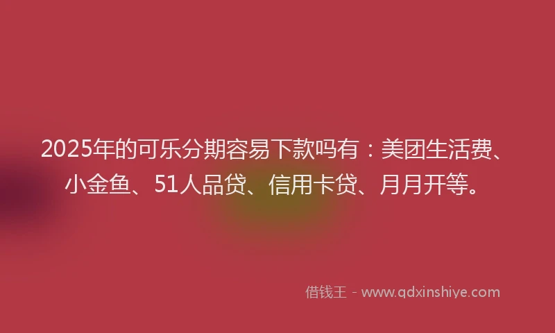 2025年的可乐分期容易下款吗有：美团生活费、小金鱼、51人品贷、信用卡贷、月月开等。