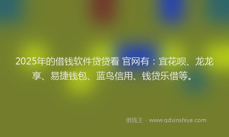 2025年的借钱软件贷贷看 官网有：宜花呗、龙龙享、易捷钱包、蓝鸟信用、钱贷乐借等。