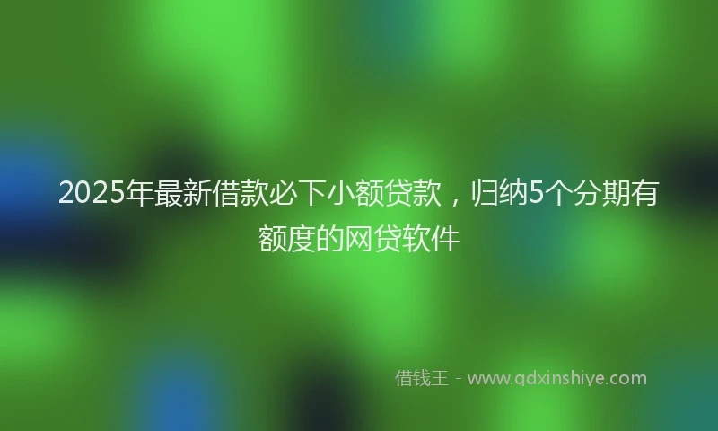 2025年最新借款必下小额贷款，归纳5个分期有额度的网贷软件