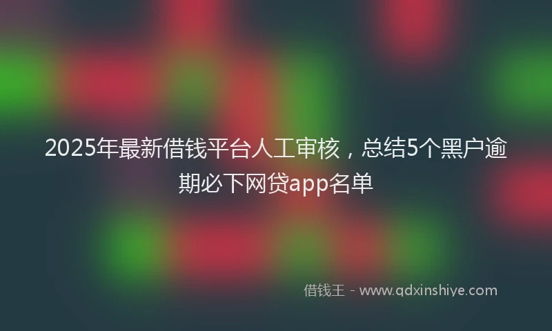 2025年最新借钱平台人工审核，总结5个黑户逾期必下网贷app名单