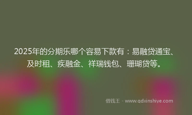 2025年的分期乐哪个容易下款有：易融贷通宝、及时租、疾融金、祥瑞钱包、珊瑚贷等。