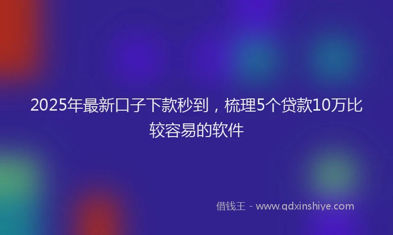 2025年最新口子下款秒到，梳理5个贷款10万比较容易的软件