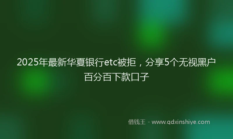 2025年最新华夏银行etc被拒，分享5个无视黑户百分百下款口子