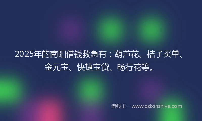 2025年的南阳借钱救急有：葫芦花、桔子买单、金元宝、快捷宝贷、畅行花等。
