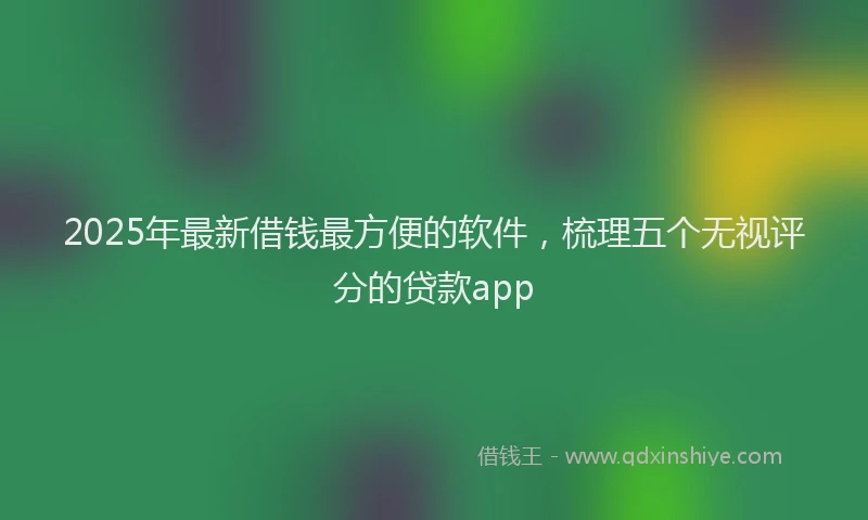 2025年最新借钱最方便的软件，梳理五个无视评分的贷款app
