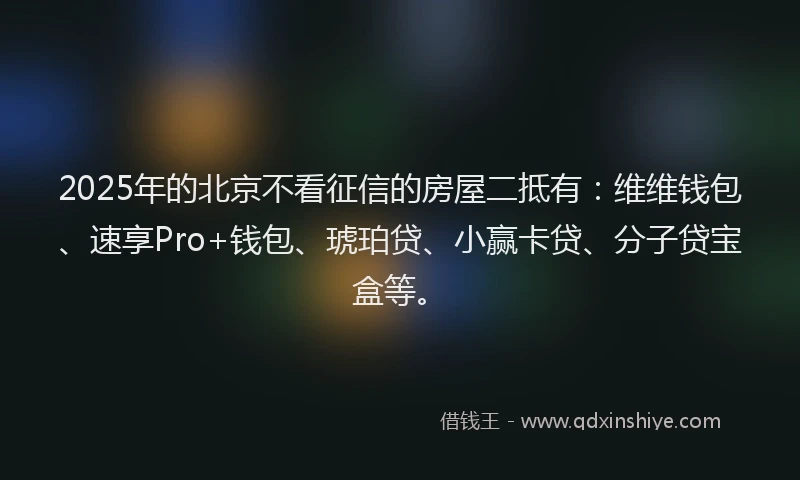 2025年的北京不看征信的房屋二抵有：维维钱包、速享Pro+钱包、琥珀贷、小赢卡贷、分子贷宝盒等。