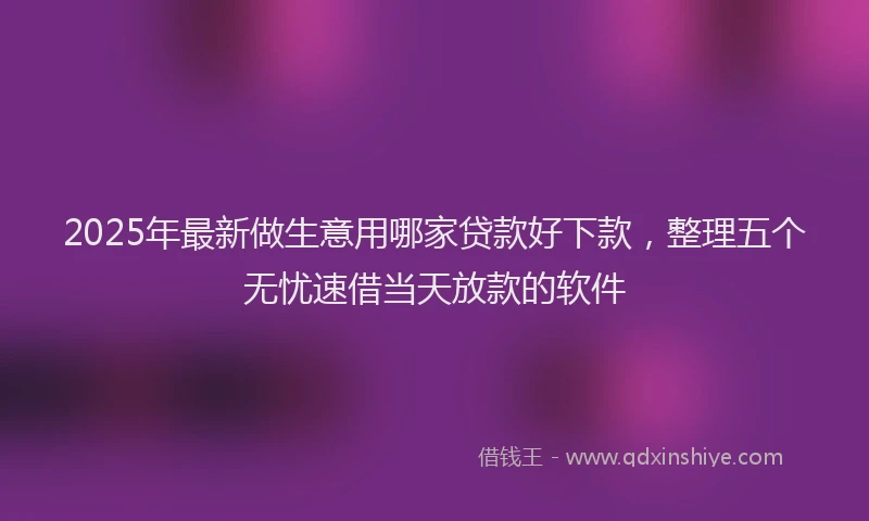 2025年最新做生意用哪家贷款好下款，整理五个无忧速借当天放款的软件