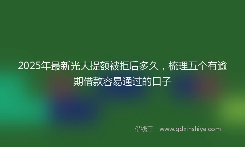 2025年最新光大提额被拒后多久，梳理五个有逾期借款容易通过的口子