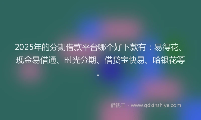 2025年的分期借款平台哪个好下款有：易得花、现金易借通、时光分期、借贷宝快易、哈银花等。
