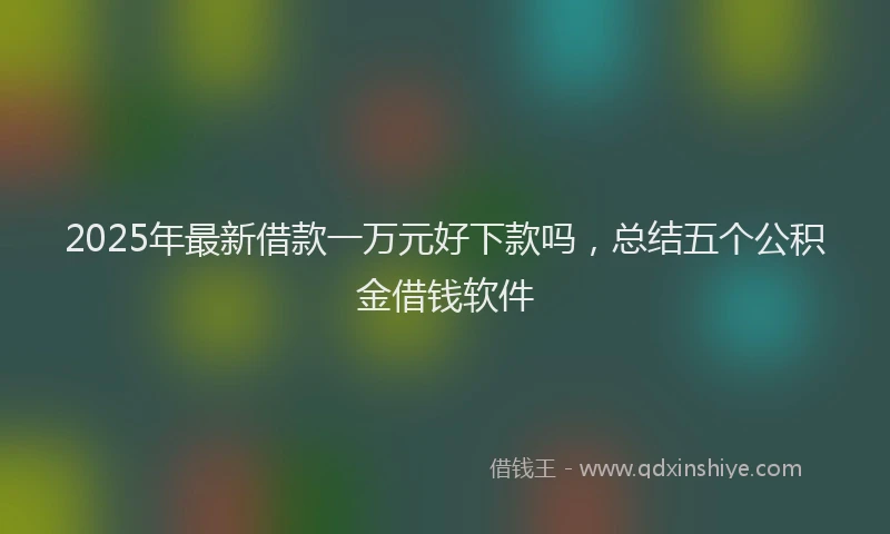 2025年最新借款一万元好下款吗，总结五个公积金借钱软件