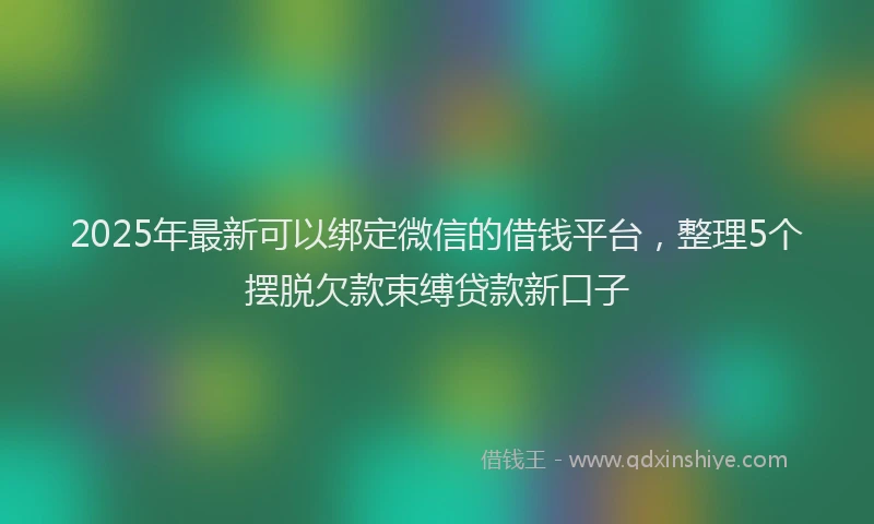 2025年最新可以绑定微信的借钱平台，整理5个摆脱欠款束缚贷款新口子