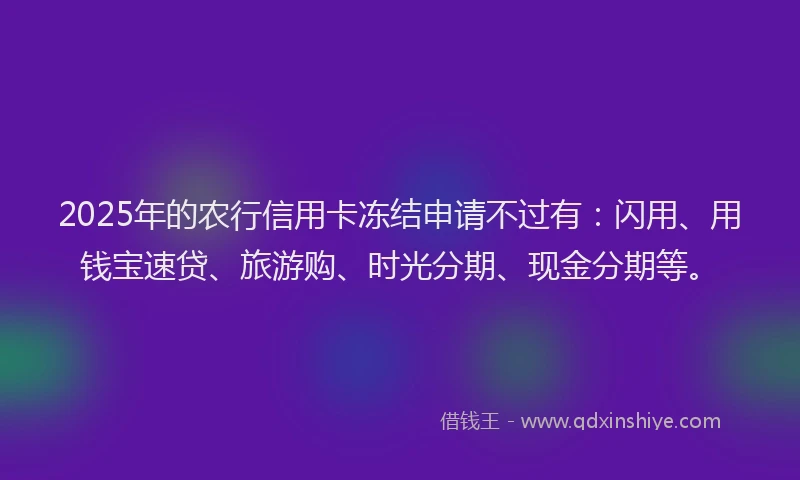 2025年的农行信用卡冻结申请不过有：闪用、用钱宝速贷、旅游购、时光分期、现金分期等。