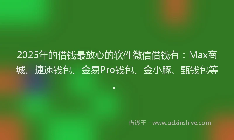 2025年的借钱最放心的软件微信借钱有：Max商城、捷速钱包、金易Pro钱包、金小豚、甄钱包等。