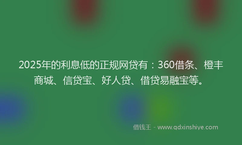 2025年的利息低的正规网贷有：360借条、橙丰商城、信贷宝、好人贷、借贷易融宝等。