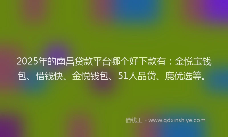2025年的南昌贷款平台哪个好下款有：金悦宝钱包、借钱快、金悦钱包、51人品贷、鹿优选等。