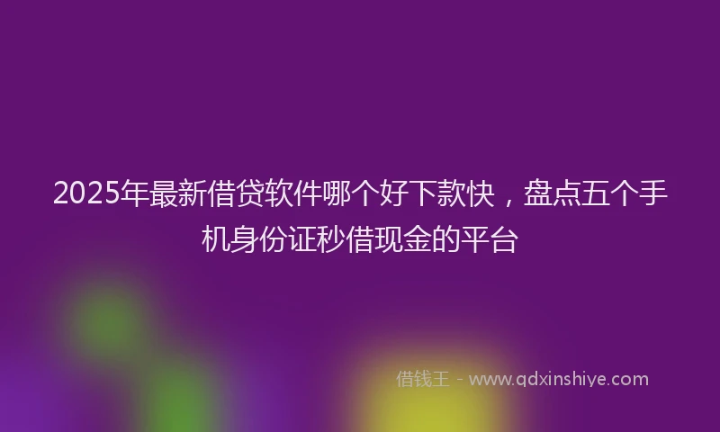 2025年最新借贷软件哪个好下款快，盘点五个手机身份证秒借现金的平台