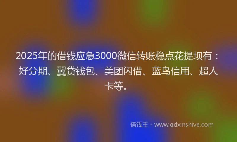 2025年的借钱应急3000微信转账稳点花提坝有：好分期、翼贷钱包、美团闪借、蓝鸟信用、超人卡等。
