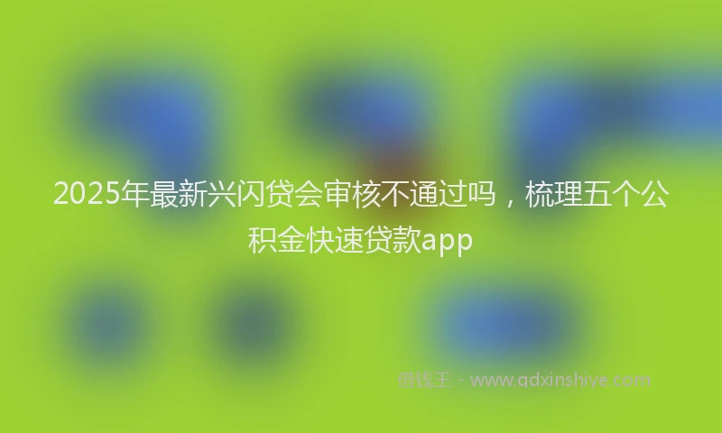 2025年最新兴闪贷会审核不通过吗，梳理五个公积金快速贷款app