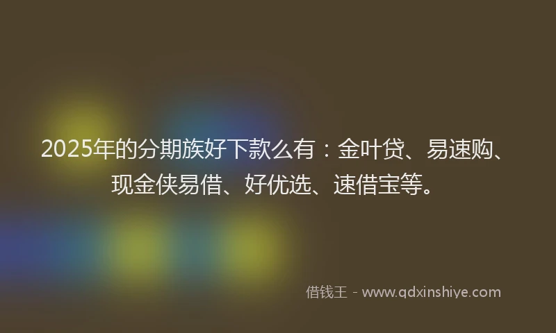 2025年的分期族好下款么有：金叶贷、易速购、现金侠易借、好优选、速借宝等。
