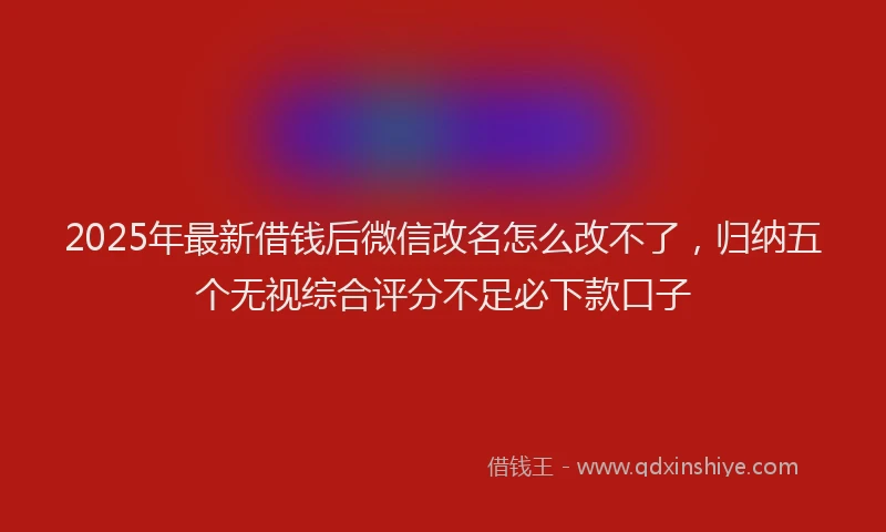2025年最新借钱后微信改名怎么改不了，归纳五个无视综合评分不足必下款口子