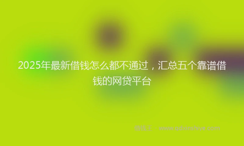 2025年最新借钱怎么都不通过，汇总五个靠谱借钱的网贷平台