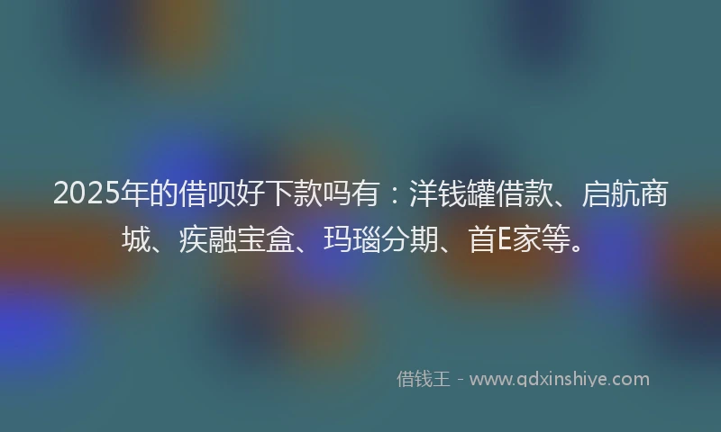 2025年的借呗好下款吗有：洋钱罐借款、启航商城、疾融宝盒、玛瑙分期、首E家等。