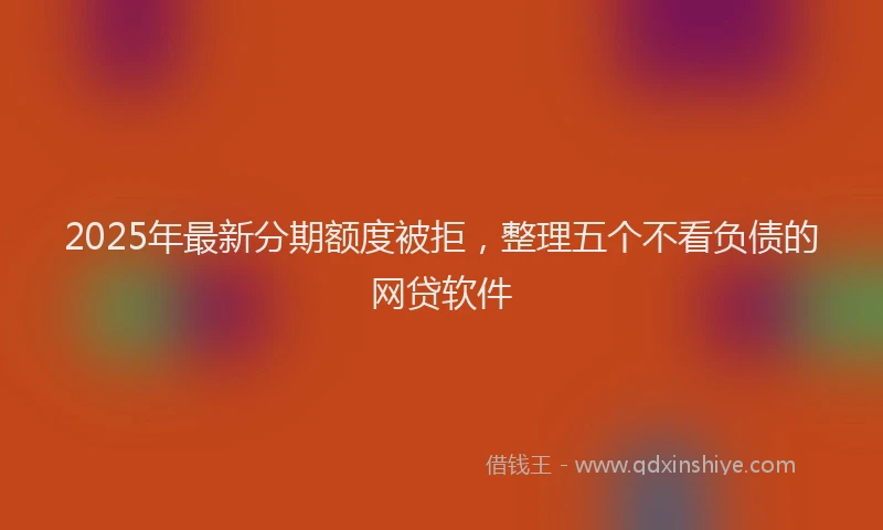 2025年最新分期额度被拒，整理五个不看负债的网贷软件