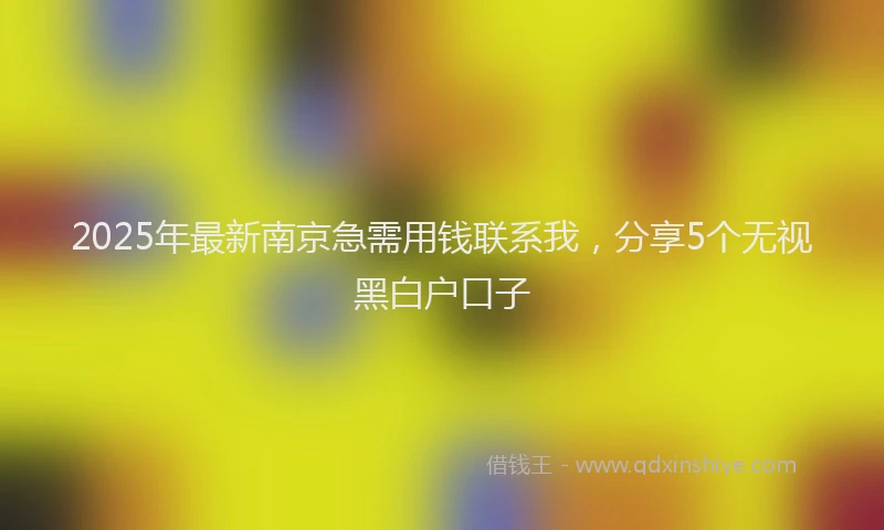 2025年最新南京急需用钱联系我，分享5个无视黑白户口子