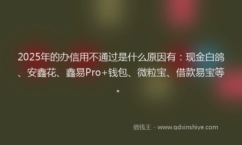 2025年的办信用不通过是什么原因有：现金白鸽、安鑫花、鑫易Pro+钱包、微粒宝、借款易宝等。