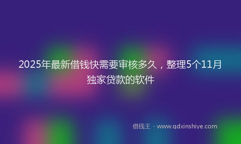 2025年最新借钱快需要审核多久，整理5个11月独家贷款的软件
