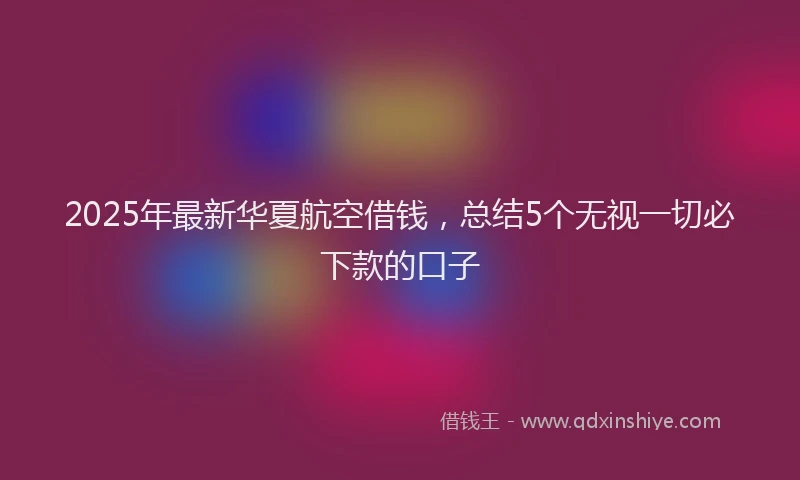 2025年最新华夏航空借钱，总结5个无视一切必下款的口子