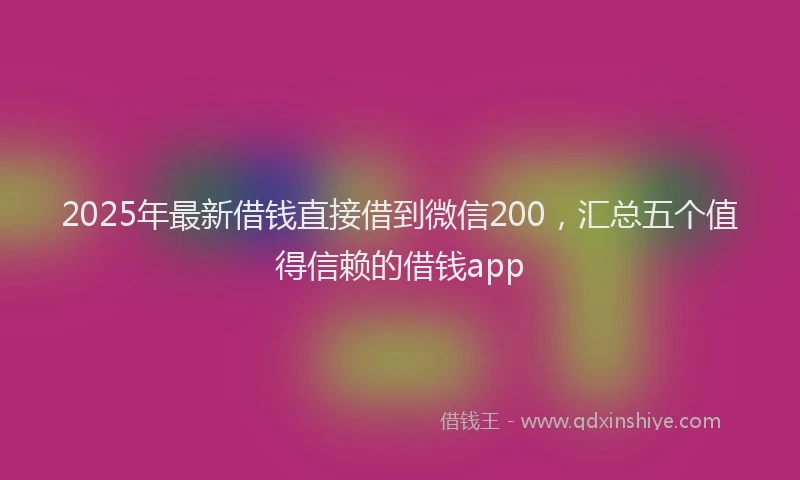 2025年最新借钱直接借到微信200，汇总五个值得信赖的借钱app