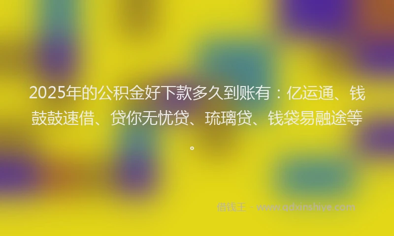 2025年的公积金好下款多久到账有：亿运通、钱鼓鼓速借、贷你无忧贷、琉璃贷、钱袋易融途等。