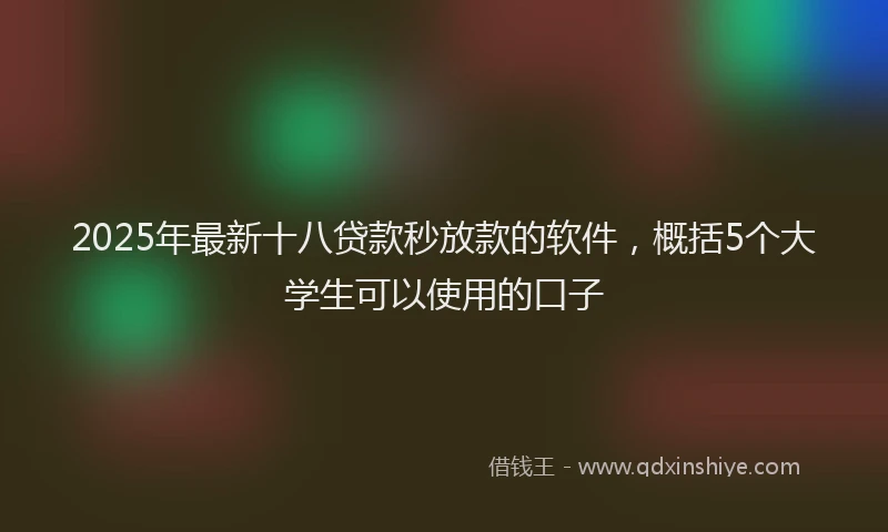2025年最新十八贷款秒放款的软件，概括5个大学生可以使用的口子