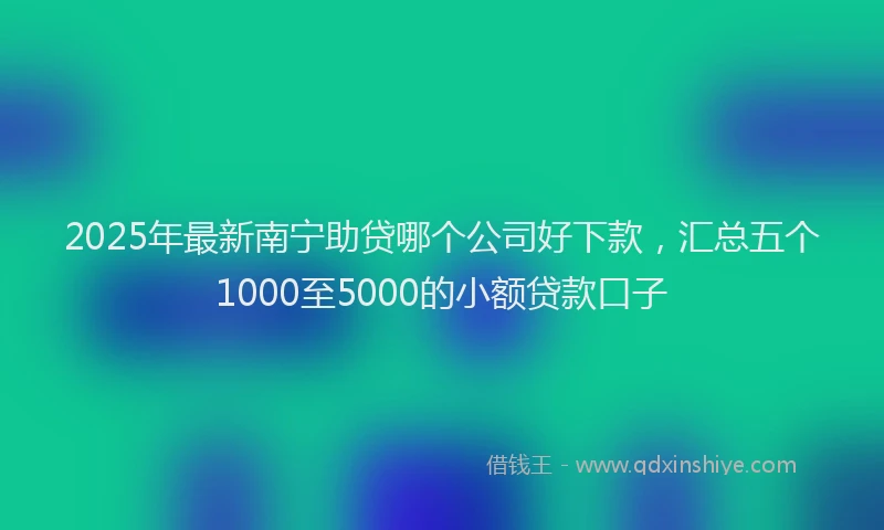 2025年最新南宁助贷哪个公司好下款，汇总五个1000至5000的小额贷款口子