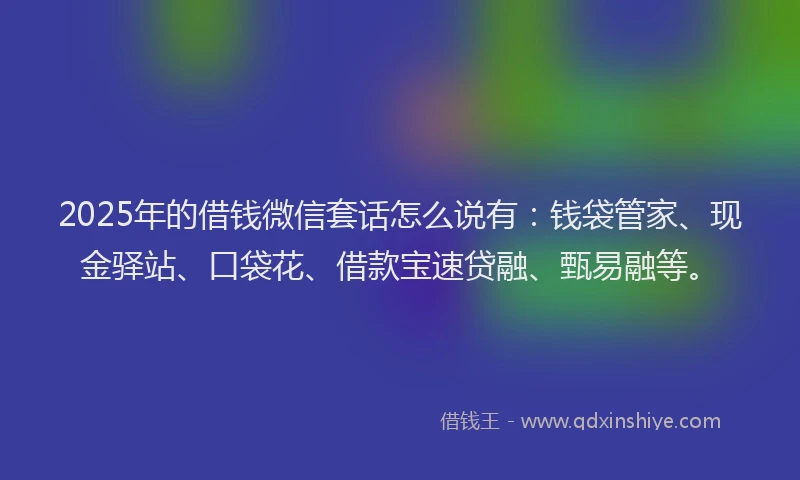 2025年的借钱微信套话怎么说有：钱袋管家、现金驿站、口袋花、借款宝速贷融、甄易融等。