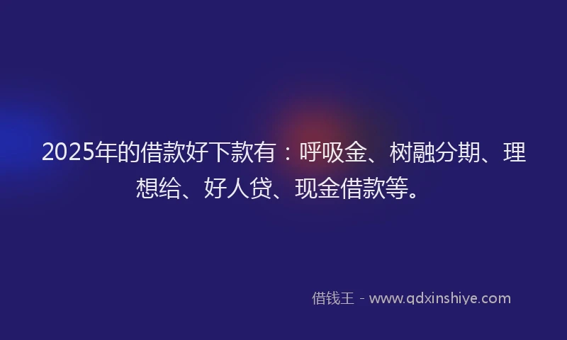 2025年的借款好下款有：呼吸金、树融分期、理想给、好人贷、现金借款等。