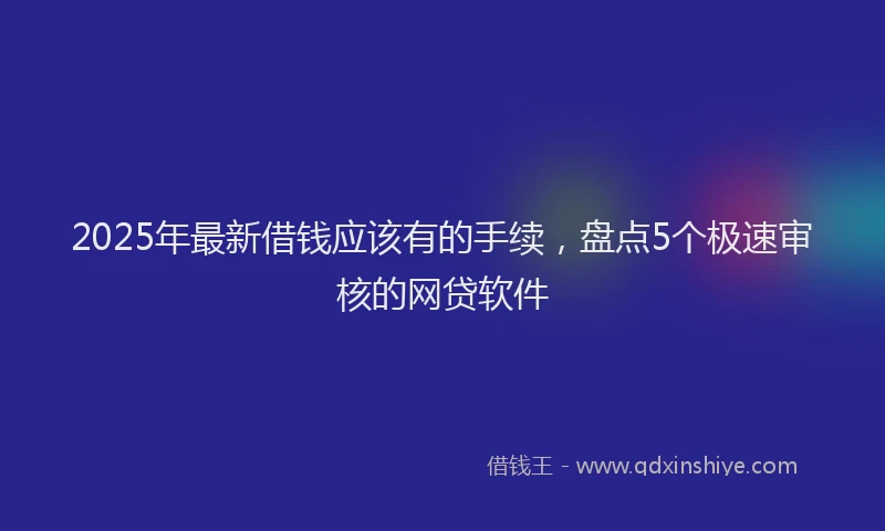 2025年最新借钱应该有的手续，盘点5个极速审核的网贷软件